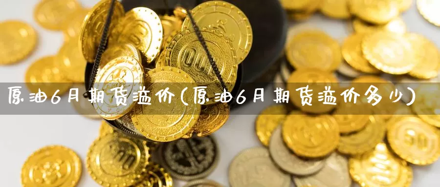 原油6月期货溢价(原油6月期货溢价多少)