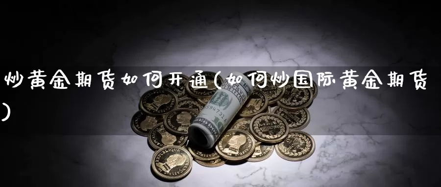 炒黄金期货如何开通(如何炒国际黄金期货)