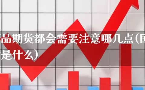 国内商品期货都会需要注意哪几点(国内商品期货是什么)