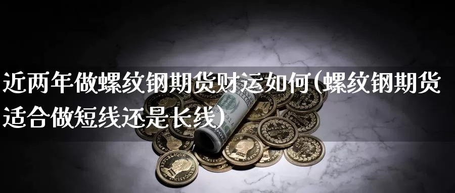 近两年做螺纹钢期货财运如何(螺纹钢期货适合做短线还是长线)