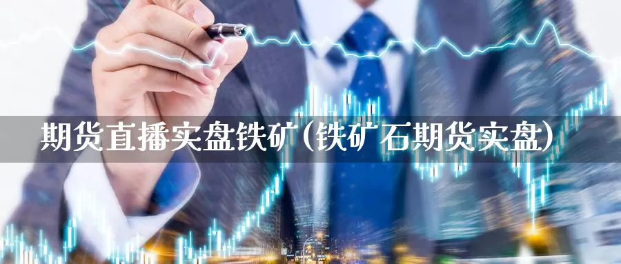 期货直播实盘铁矿(铁矿石期货实盘)