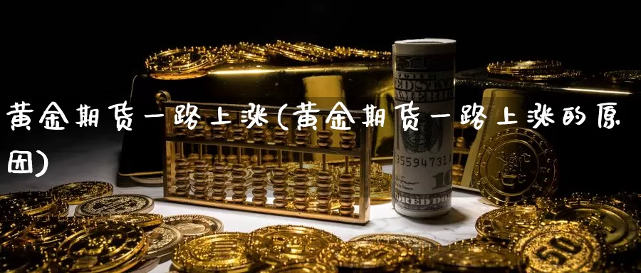 黄金期货一路上涨(黄金期货一路上涨的原因)