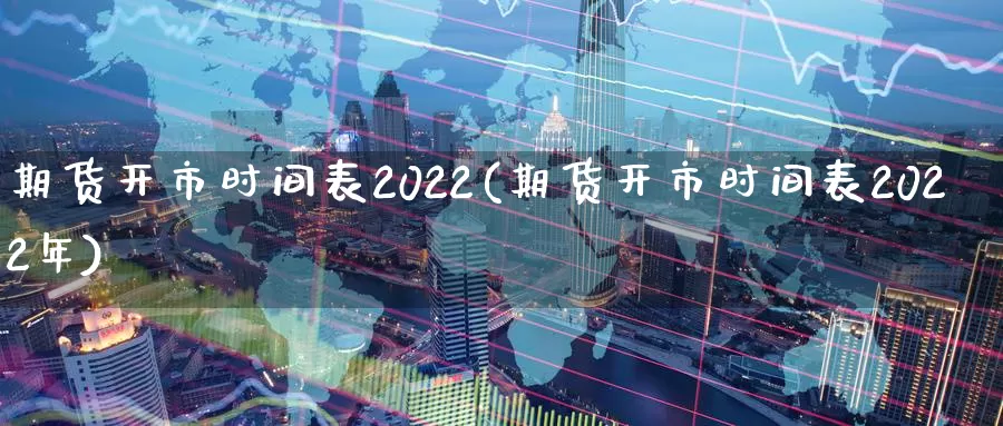 期货开市时间表2022(期货开市时间表2022年)