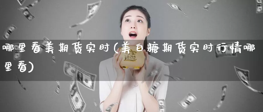 哪里看美期货实时(美白糖期货实时行情哪里看)