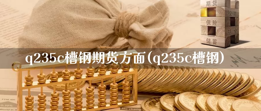 q235c槽钢期货方面(q235c槽钢)