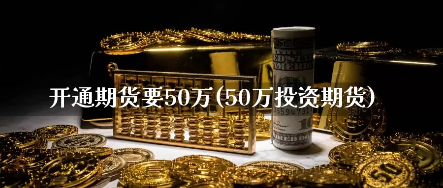 开通期货要50万(50万投资期货)