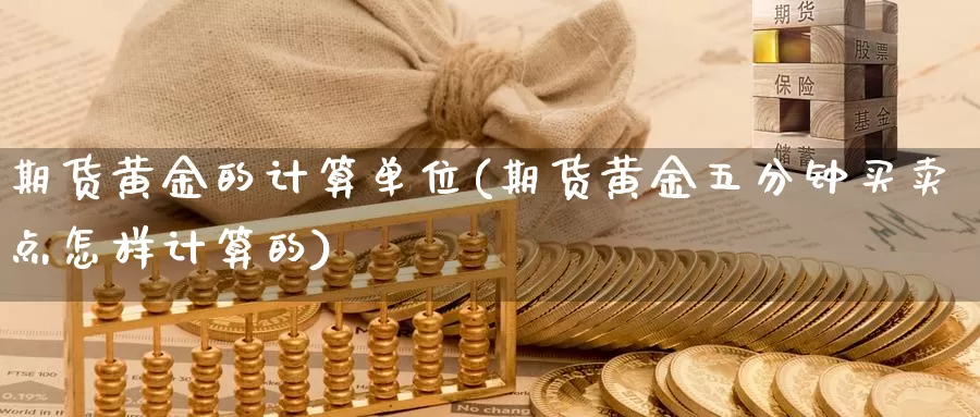 期货黄金的计算单位(期货黄金五分钟买卖点怎样计算的)