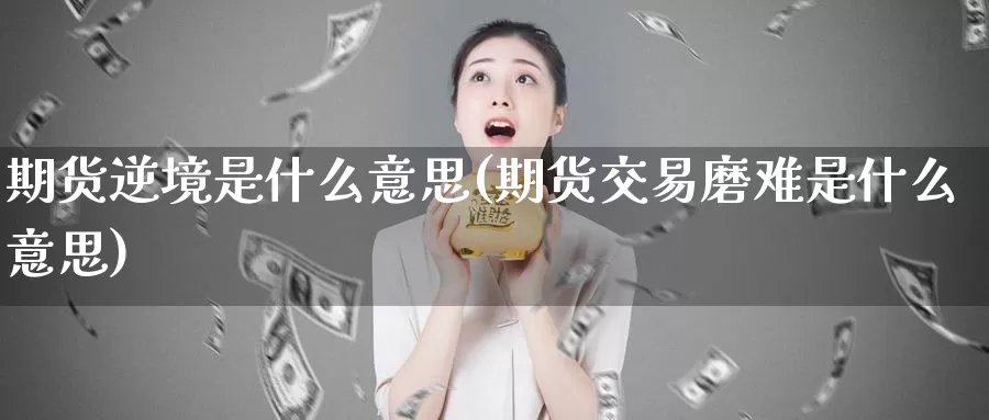 期货逆境是什么意思(期货交易磨难是什么意思)