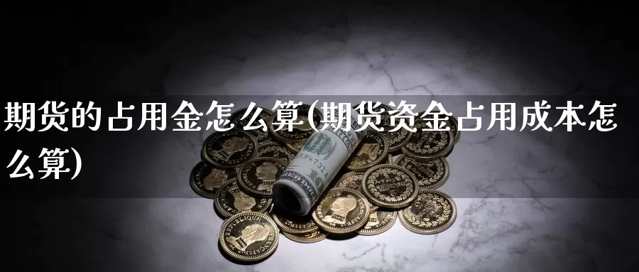 期货的占用金怎么算(期货资金占用成本怎么算)