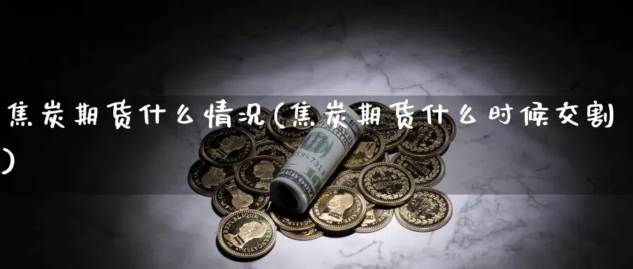 焦炭期货什么情况(焦炭期货什么时候交割)