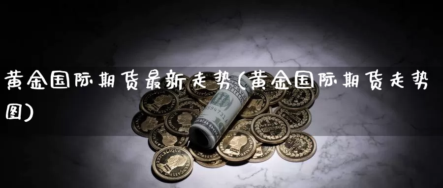 黄金国际期货最新走势(黄金国际期货走势图)