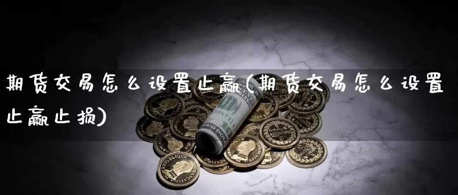 期货交易怎么设置止赢(期货交易怎么设置止赢止损)