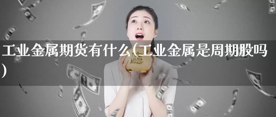 工业金属期货有什么(工业金属是周期股吗)