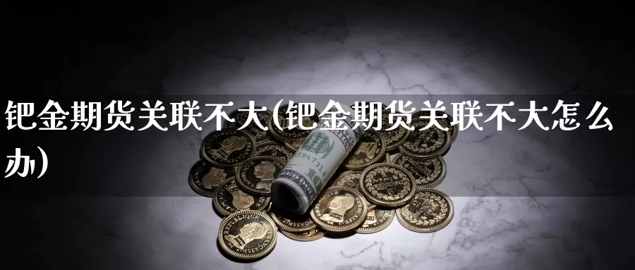 钯金期货关联不大(钯金期货关联不大怎么办)