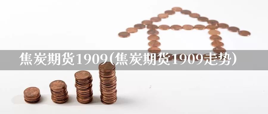 焦炭期货1909(焦炭期货1909走势)