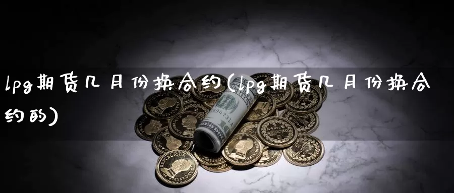 lpg期货几月份换合约(lpg期货几月份换合约的)