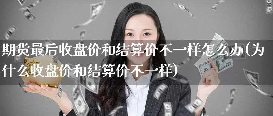 期货最后收盘价和结算价不一样怎么办(为什么收盘价和结算价不一样)