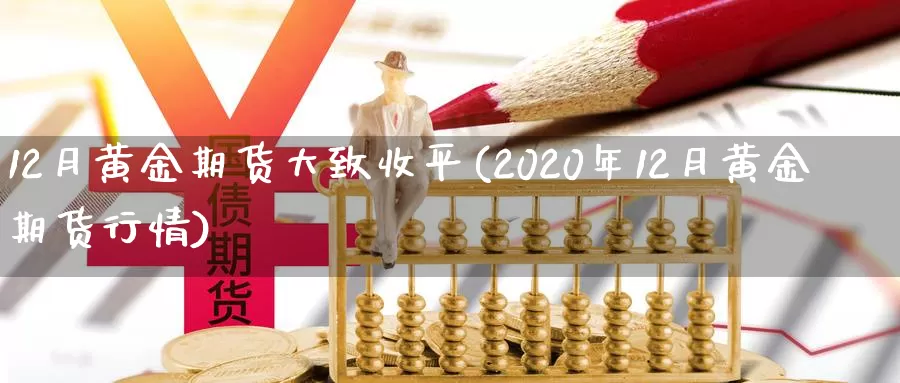 12月黄金期货大致收平(2020年12月黄金期货行情)