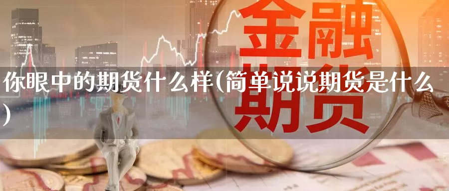 你眼中的期货什么样(简单说说期货是什么)