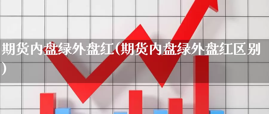 期货内盘绿外盘红(期货内盘绿外盘红区别)