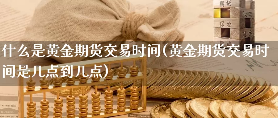 什么是黄金期货交易时间(黄金期货交易时间是几点到几点)