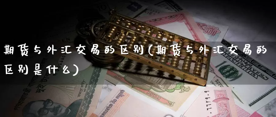 期货与外汇交易的区别(期货与外汇交易的区别是什么)