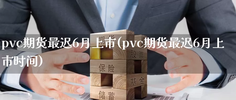 pvc期货最迟6月上市(pvc期货最迟6月上市时间)