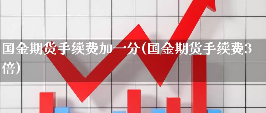 国金期货手续费加一分(国金期货手续费3倍)