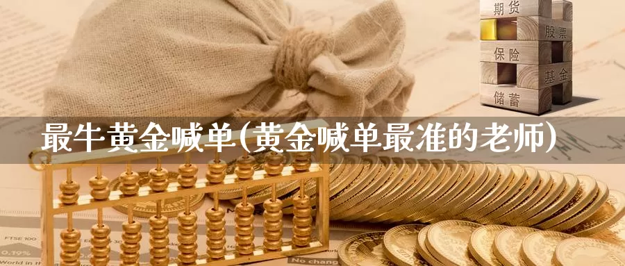 最牛黄金喊单(黄金喊单最准的老师)