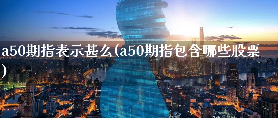 a50期指表示甚么(a50期指包含哪些股票)