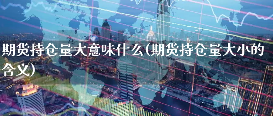 期货持仓量大意味什么(期货持仓量大小的含义)