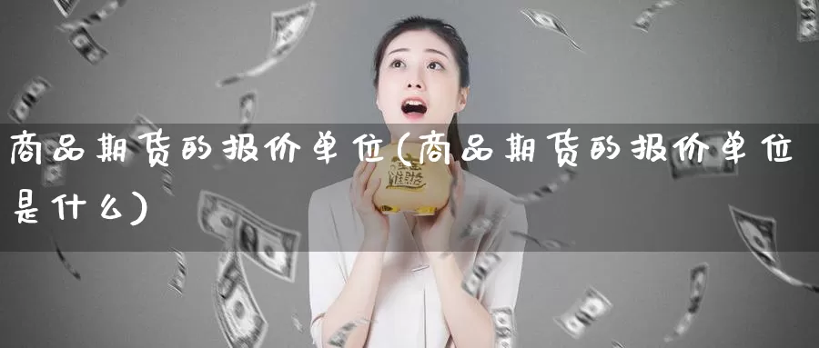 商品期货的报价单位(商品期货的报价单位是什么)