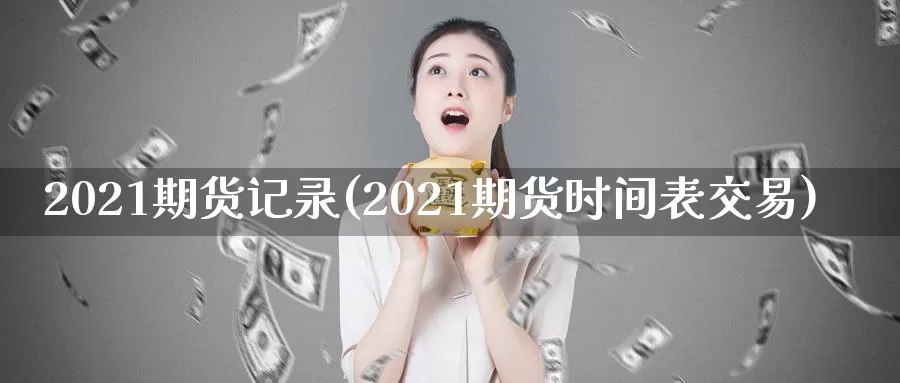 2021期货记录(2021期货时间表交易)