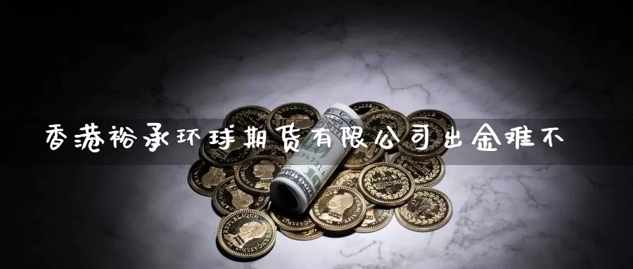 香港裕承环球期货有限公司出金难不