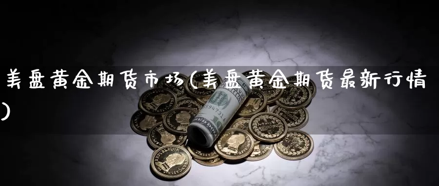 美盘黄金期货市场(美盘黄金期货最新行情)