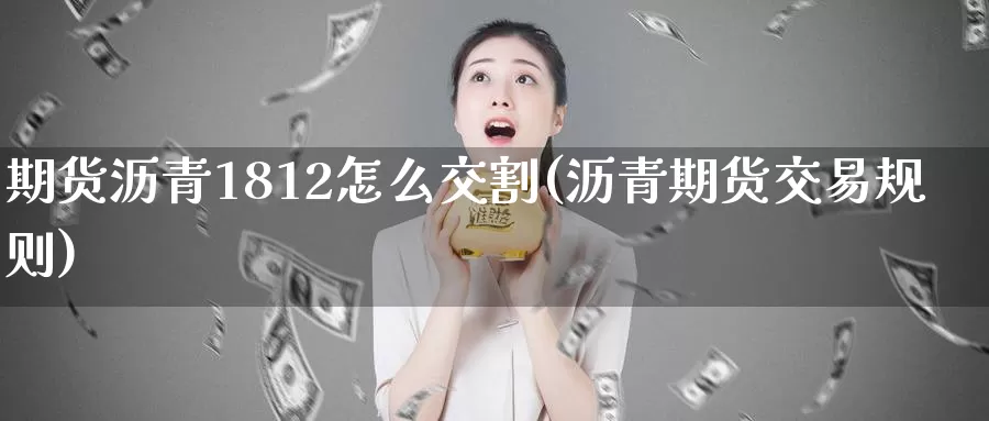 期货沥青1812怎么交割(沥青期货交易规则)