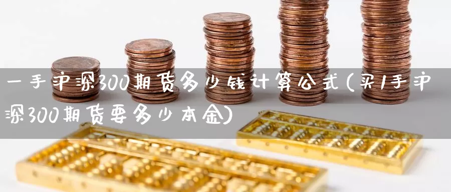 一手沪深300期货多少钱计算公式(买1手沪深300期货要多少本金)