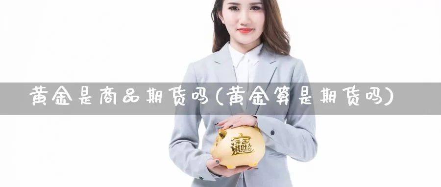 黄金是商品期货吗(黄金算是期货吗)