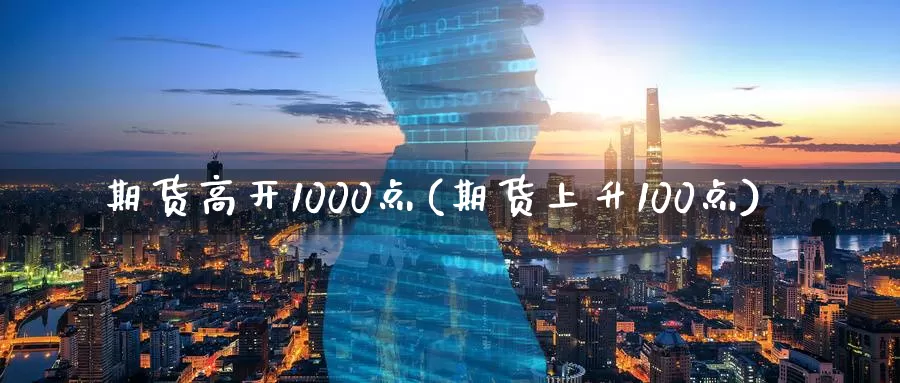 期货高开1000点(期货上升100点)