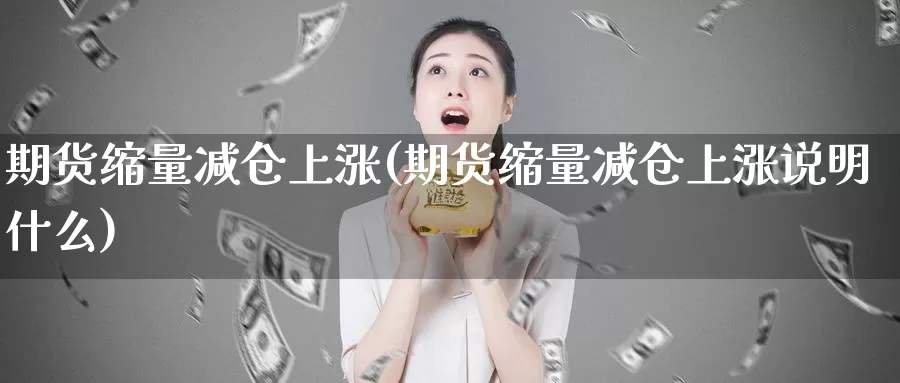 期货缩量减仓上涨(期货缩量减仓上涨说明什么)