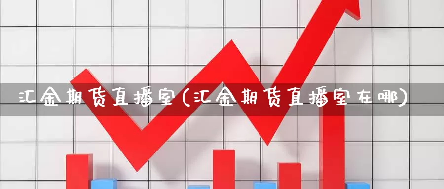 汇金期货直播室(汇金期货直播室在哪)