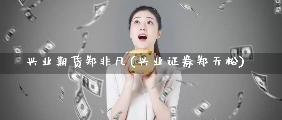 兴业期货郑非凡(兴业证券郑天松)