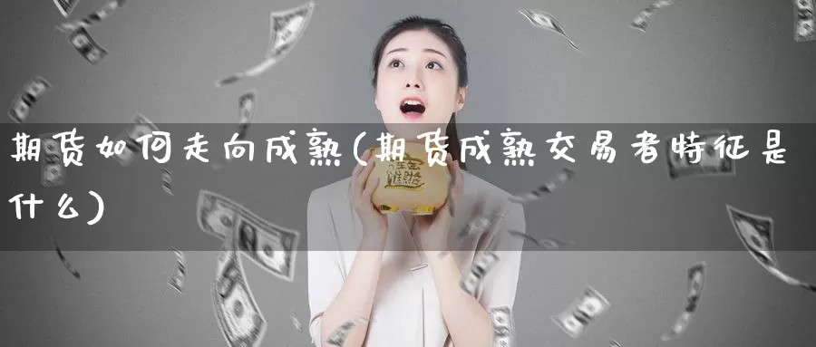 期货如何走向成熟(期货成熟交易者特征是什么)