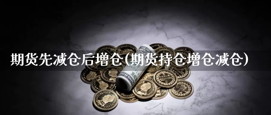 期货先减仓后增仓(期货持仓增仓减仓)