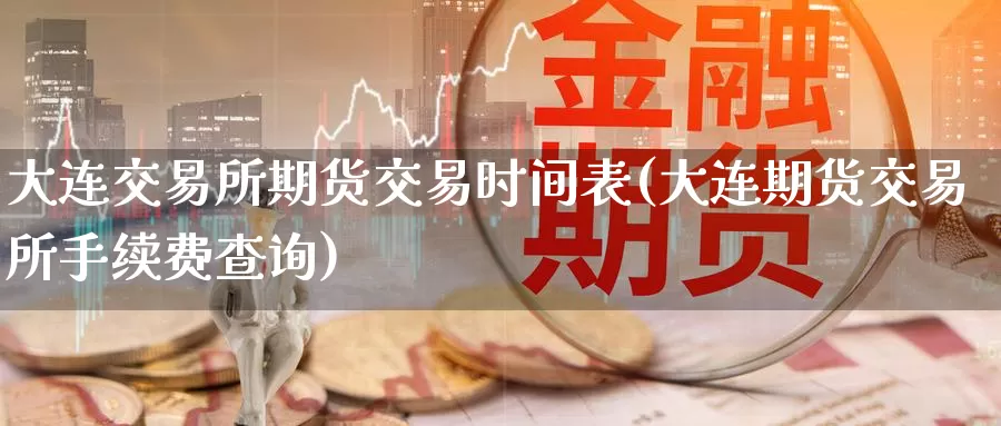 大连交易所期货交易时间表(大连期货交易所手续费查询)