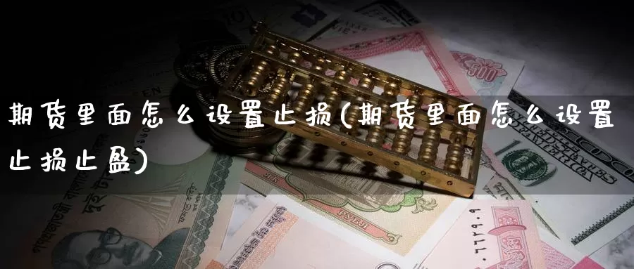 期货里面怎么设置止损(期货里面怎么设置止损止盈)