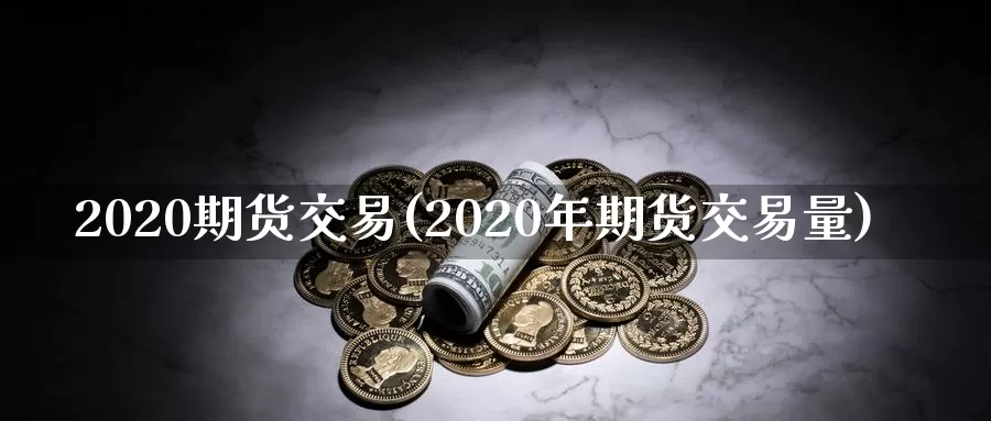 2020期货交易(2020年期货交易量)