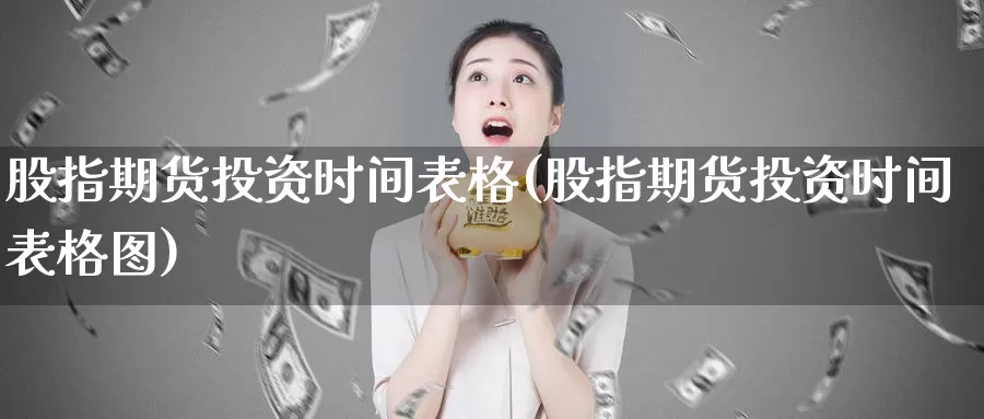 股指期货投资时间表格(股指期货投资时间表格图)