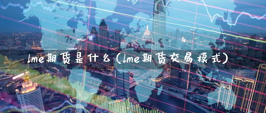 lme期货是什么(lme期货交易模式)