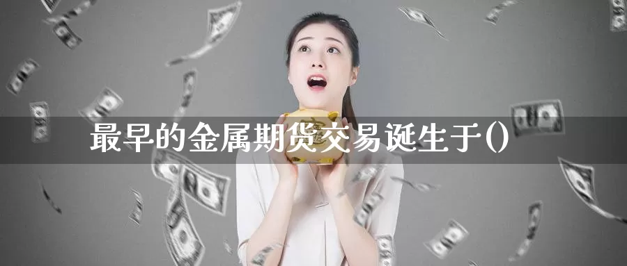 最早的金属期货交易诞生于()